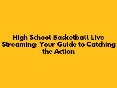 High School Basketball Live Streaming: Your Guide to Catching the Action