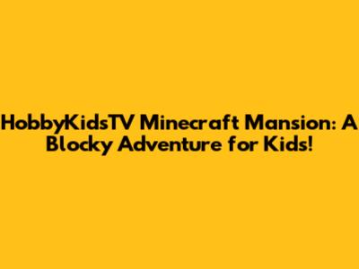 HobbyKidsTV Minecraft Mansion: A Blocky Adventure for Kids!