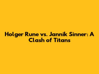 Holger Rune vs. Jannik Sinner: A Clash of Titans
