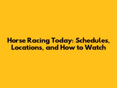 Horse Racing Today: Schedules, Locations, and How to Watch