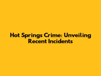 Hot Springs Crime: Unveiling Recent Incidents