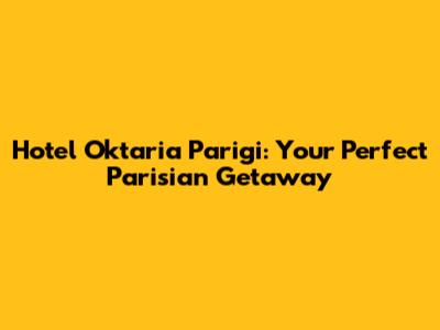 Hotel Oktaria Parigi: Your Perfect Parisian Getaway