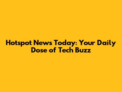 Hotspot News Today: Your Daily Dose of Tech Buzz