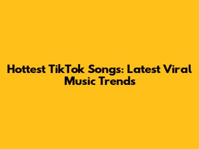 Hottest TikTok Songs: Latest Viral Music Trends