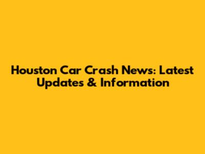 Houston Car Crash News: Latest Updates & Information