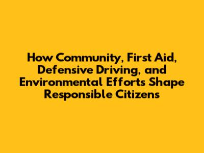 How Community, First Aid, Defensive Driving, and Environmental Efforts Shape Responsible Citizens