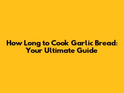 How Long to Cook Garlic Bread: Your Ultimate Guide
