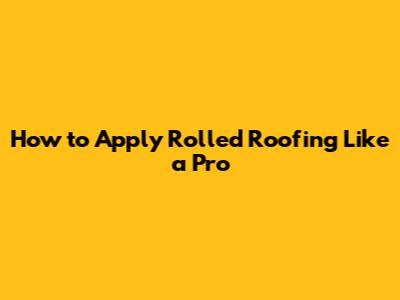 How to Apply Rolled Roofing Like a Pro