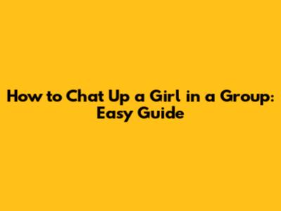 How to Chat Up a Girl in a Group: Easy Guide