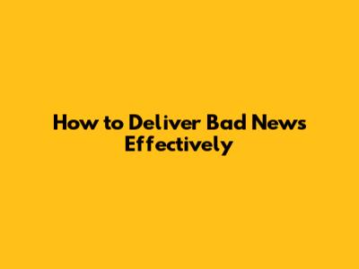 How to Deliver Bad News Effectively