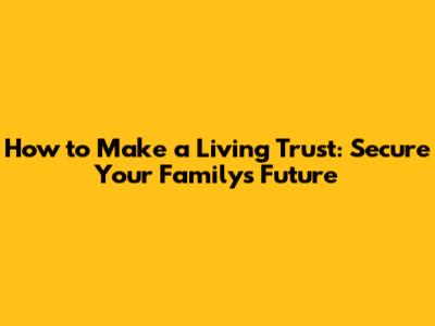 How to Make a Living Trust: Secure Your Family's Future
