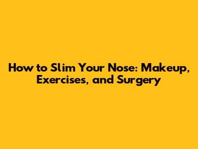 How to Slim Your Nose: Makeup, Exercises, and Surgery