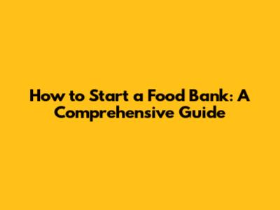 How to Start a Food Bank: A Comprehensive Guide