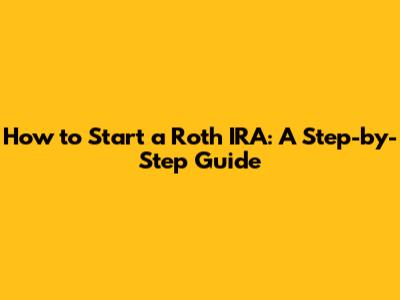 How to Start a Roth IRA: A Step-by-Step Guide