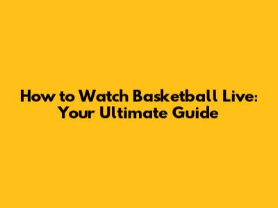 How to Watch Basketball Live: Your Ultimate Guide