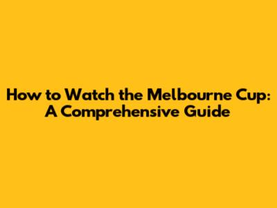 How to Watch the Melbourne Cup: A Comprehensive Guide