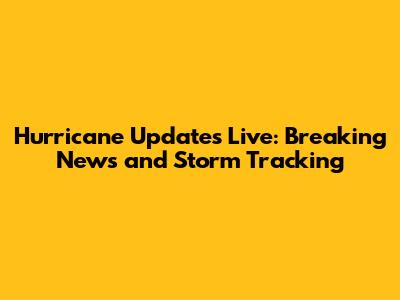 Hurricane Updates Live: Breaking News and Storm Tracking