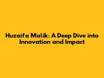 Huzaifa Malik: A Deep Dive into Innovation and Impact