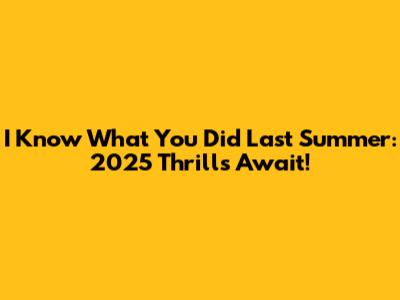 I Know What You Did Last Summer: 2025 Thrills Await!