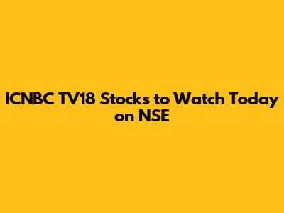 ICNBC TV18 Stocks to Watch Today on NSE