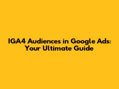IGA4 Audiences in Google Ads: Your Ultimate Guide