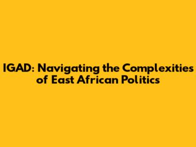 IGAD: Navigating the Complexities of East African Politics