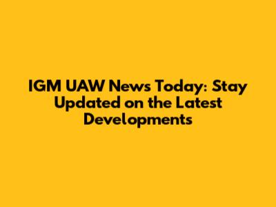 IGM UAW News Today: Stay Updated on the Latest Developments