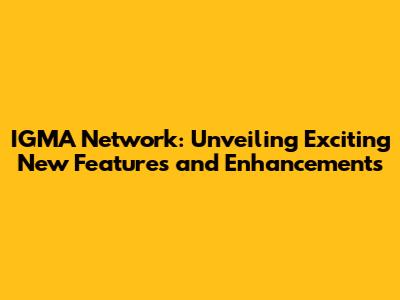 IGMA Network: Unveiling Exciting New Features and Enhancements