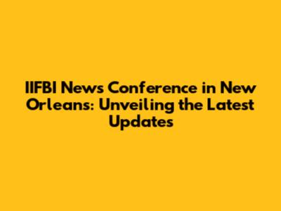 IIFBI News Conference in New Orleans: Unveiling the Latest Updates