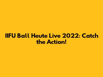 IIFU Ball Heute Live 2022: Catch the Action!