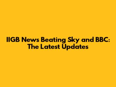 IIGB News Beating Sky and BBC: The Latest Updates