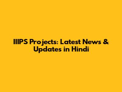 IIIPS Projects: Latest News & Updates in Hindi