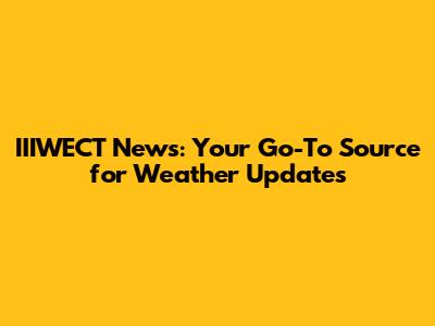 IIIWECT News: Your Go-To Source for Weather Updates