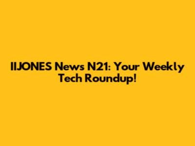 IIJONES News N21: Your Weekly Tech Roundup!