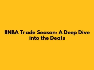IINBA Trade Season: A Deep Dive into the Deals