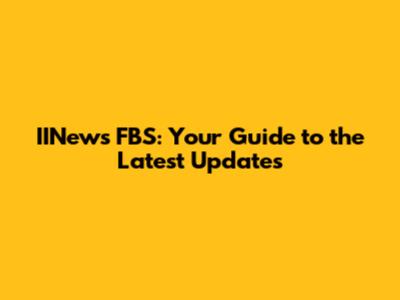 IINews FBS: Your Guide to the Latest Updates