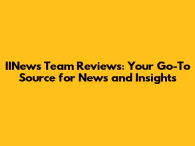 IINews Team Reviews: Your Go-To Source for News and Insights