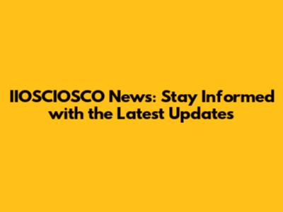 IIOSCIOSCO News: Stay Informed with the Latest Updates