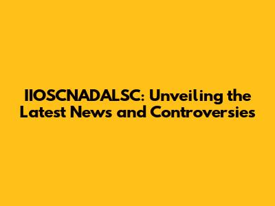 IIOSCNADALSC: Unveiling the Latest News and Controversies