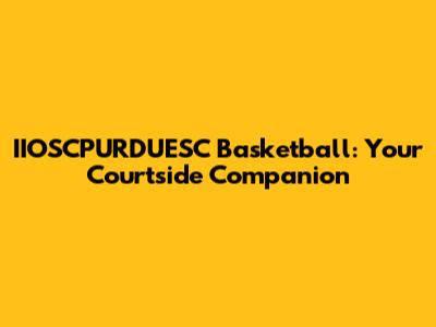 IIOSCPURDUESC Basketball: Your Courtside Companion