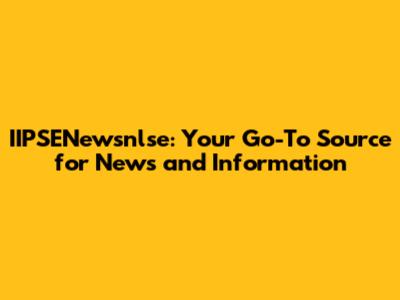 IIPSENewsnlse: Your Go-To Source for News and Information