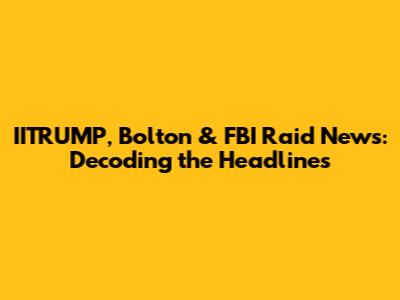 IITRUMP, Bolton & FBI Raid News: Decoding the Headlines