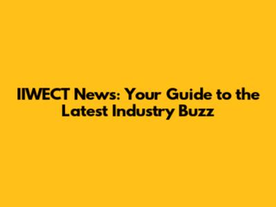 IIWECT News: Your Guide to the Latest Industry Buzz