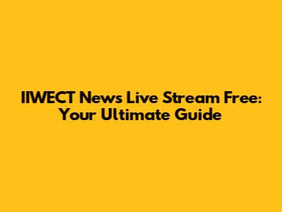 IIWECT News Live Stream Free: Your Ultimate Guide