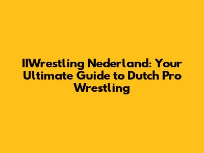 IIWrestling Nederland: Your Ultimate Guide to Dutch Pro Wrestling