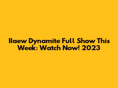 IIaew Dynamite Full Show This Week: Watch Now! 2023