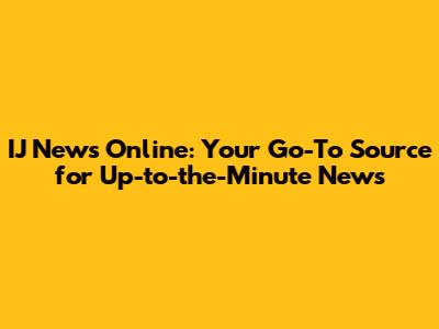IJ News Online: Your Go-To Source for Up-to-the-Minute News