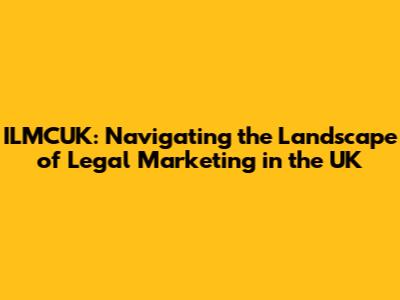 ILMCUK: Navigating the Landscape of Legal Marketing in the UK