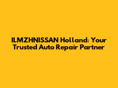 ILMZHNISSAN Holland: Your Trusted Auto Repair Partner
