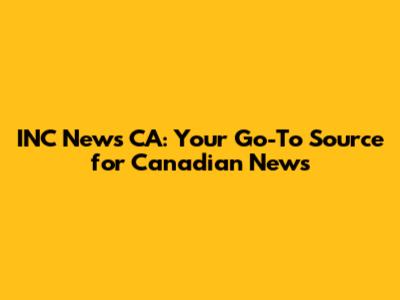 INC News CA: Your Go-To Source for Canadian News